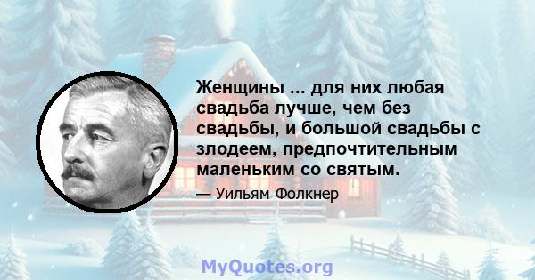 Женщины ... для них любая свадьба лучше, чем без свадьбы, и большой свадьбы с злодеем, предпочтительным маленьким со святым.