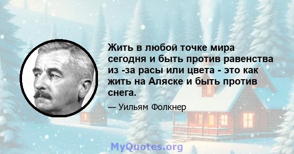 Жить в любой точке мира сегодня и быть против равенства из -за расы или цвета - это как жить на Аляске и быть против снега.