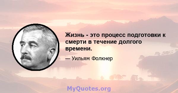 Жизнь - это процесс подготовки к смерти в течение долгого времени.