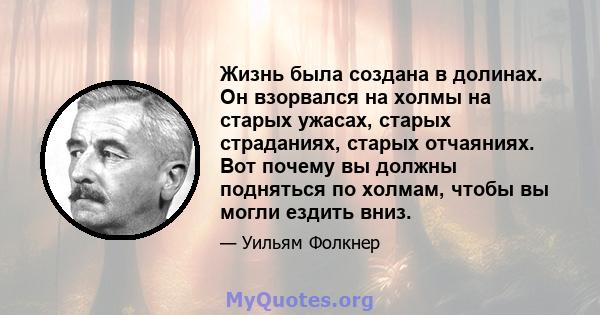 Жизнь была создана в долинах. Он взорвался на холмы на старых ужасах, старых страданиях, старых отчаяниях. Вот почему вы должны подняться по холмам, чтобы вы могли ездить вниз.