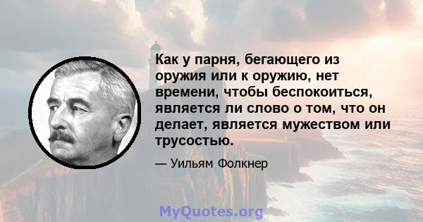 Как у парня, бегающего из оружия или к оружию, нет времени, чтобы беспокоиться, является ли слово о том, что он делает, является мужеством или трусостью.