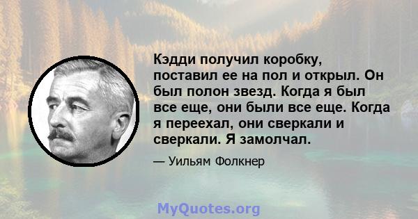 Кэдди получил коробку, поставил ее на пол и открыл. Он был полон звезд. Когда я был все еще, они были все еще. Когда я переехал, они сверкали и сверкали. Я замолчал.