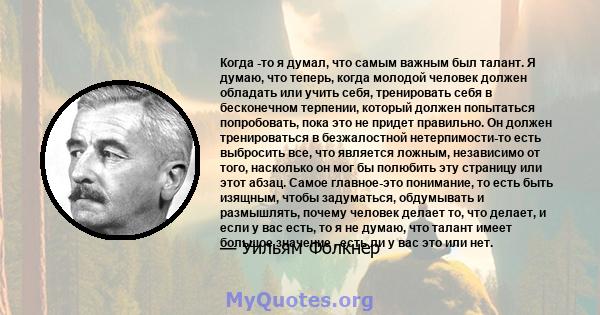 Когда -то я думал, что самым важным был талант. Я думаю, что теперь, когда молодой человек должен обладать или учить себя, тренировать себя в бесконечном терпении, который должен попытаться попробовать, пока это не