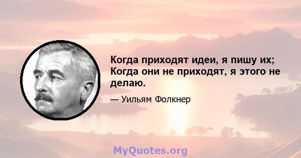 Когда приходят идеи, я пишу их; Когда они не приходят, я этого не делаю.