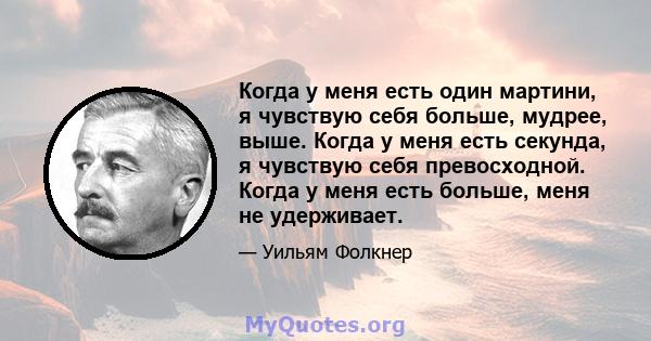 Когда у меня есть один мартини, я чувствую себя больше, мудрее, выше. Когда у меня есть секунда, я чувствую себя превосходной. Когда у меня есть больше, меня не удерживает.