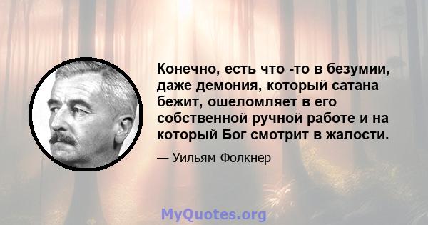 Конечно, есть что -то в безумии, даже демония, который сатана бежит, ошеломляет в его собственной ручной работе и на который Бог смотрит в жалости.