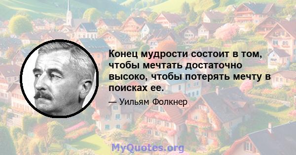 Конец мудрости состоит в том, чтобы мечтать достаточно высоко, чтобы потерять мечту в поисках ее.