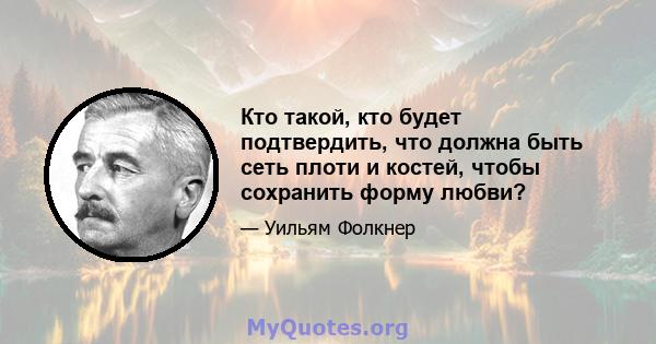 Кто такой, кто будет подтвердить, что должна быть сеть плоти и костей, чтобы сохранить форму любви?