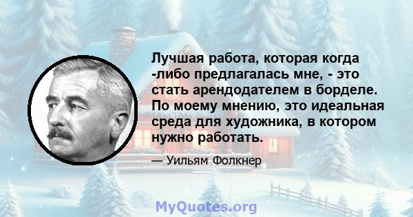 Лучшая работа, которая когда -либо предлагалась мне, - это стать арендодателем в борделе. По моему мнению, это идеальная среда для художника, в котором нужно работать.