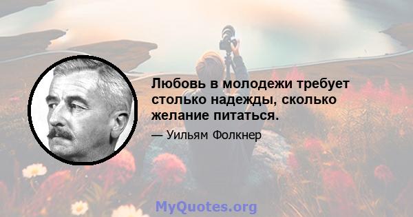 Любовь в молодежи требует столько надежды, сколько желание питаться.