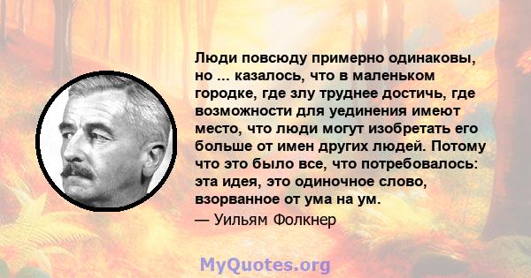 Люди повсюду примерно одинаковы, но ... казалось, что в маленьком городке, где злу труднее достичь, где возможности для уединения имеют место, что люди могут изобретать его больше от имен других людей. Потому что это