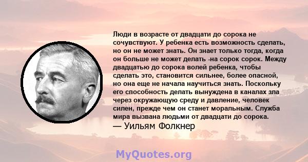 Люди в возрасте от двадцати до сорока не сочувствуют. У ребенка есть возможность сделать, но он не может знать. Он знает только тогда, когда он больше не может делать -на сорок сорок. Между двадцатью до сорока волей