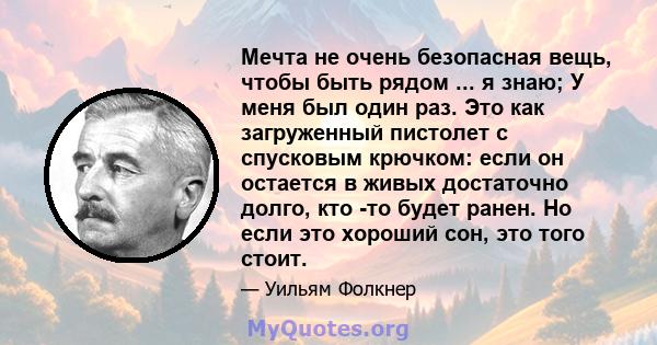 Мечта не очень безопасная вещь, чтобы быть рядом ... я знаю; У меня был один раз. Это как загруженный пистолет с спусковым крючком: если он остается в живых достаточно долго, кто -то будет ранен. Но если это хороший