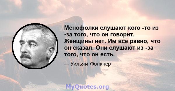 Менофолки слушают кого -то из -за того, что он говорит. Женщины нет. Им все равно, что он сказал. Они слушают из -за того, что он есть.