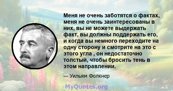 Меня не очень заботятся о фактах, меня не очень заинтересованы в них, вы не можете выдержать факт, вы должны поддержать его, и когда вы немного переходите на одну сторону и смотрите на это с этого угла , он недостаточно 