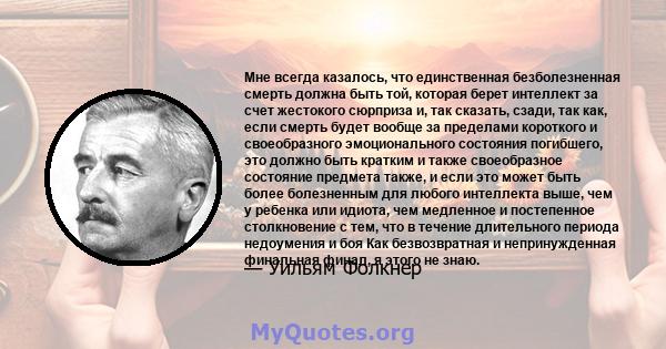 Мне всегда казалось, что единственная безболезненная смерть должна быть той, которая берет интеллект за счет жестокого сюрприза и, так сказать, сзади, так как, если смерть будет вообще за пределами короткого и