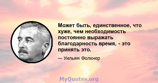 Может быть, единственное, что хуже, чем необходимость постоянно выражать благодарность время, - это принять это.