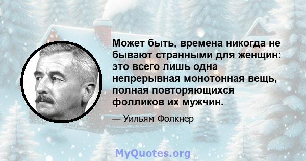 Может быть, времена никогда не бывают странными для женщин: это всего лишь одна непрерывная монотонная вещь, полная повторяющихся фолликов их мужчин.