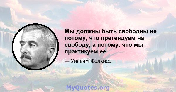 Мы должны быть свободны не потому, что претендуем на свободу, а потому, что мы практикуем ее.