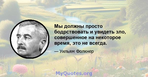 Мы должны просто бодрствовать и увидеть зло, совершенное на некоторое время, это не всегда.