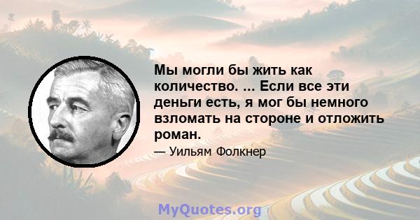 Мы могли бы жить как количество. ... Если все эти деньги есть, я мог бы немного взломать на стороне и отложить роман.