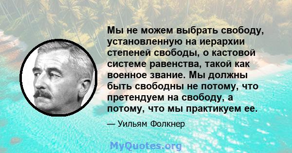 Мы не можем выбрать свободу, установленную на иерархии степеней свободы, о кастовой системе равенства, такой как военное звание. Мы должны быть свободны не потому, что претендуем на свободу, а потому, что мы практикуем