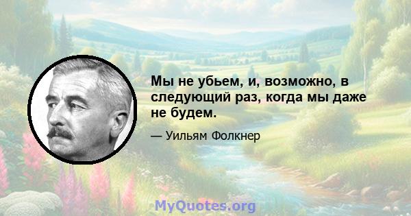 Мы не убьем, и, возможно, в следующий раз, когда мы даже не будем.