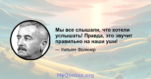 Мы все слышали, что хотели услышать! Правда, это звучит правильно на наши уши!