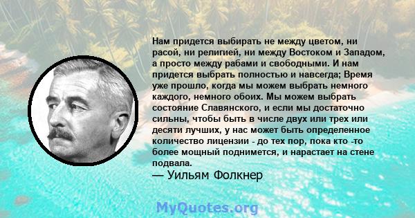 Нам придется выбирать не между цветом, ни расой, ни религией, ни между Востоком и Западом, а просто между рабами и свободными. И нам придется выбрать полностью и навсегда; Время уже прошло, когда мы можем выбрать