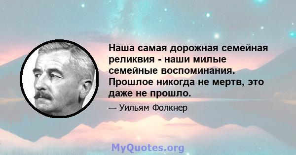 Наша самая дорожная семейная реликвия - наши милые семейные воспоминания. Прошлое никогда не мертв, это даже не прошло.