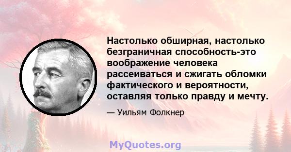 Настолько обширная, настолько безграничная способность-это воображение человека рассеиваться и сжигать обломки фактического и вероятности, оставляя только правду и мечту.