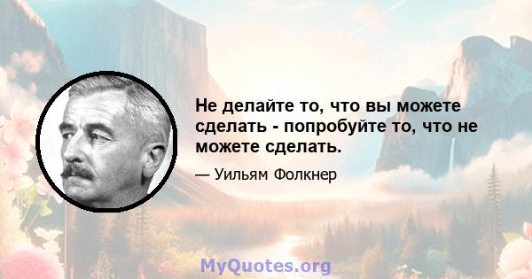 Не делайте то, что вы можете сделать - попробуйте то, что не можете сделать.