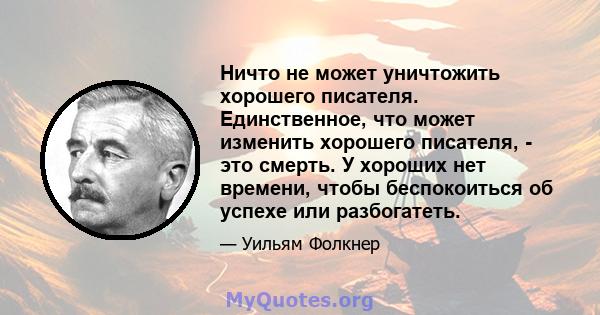 Ничто не может уничтожить хорошего писателя. Единственное, что может изменить хорошего писателя, - это смерть. У хороших нет времени, чтобы беспокоиться об успехе или разбогатеть.