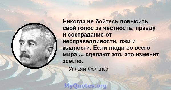 Никогда не бойтесь повысить свой голос за честность, правду и сострадание от несправедливости, лжи и жадности. Если люди со всего мира ... сделают это, это изменит землю.