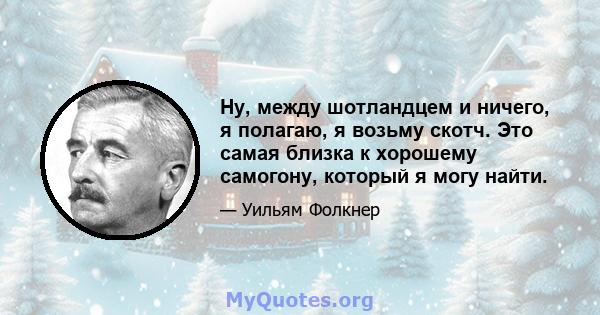 Ну, между шотландцем и ничего, я полагаю, я возьму скотч. Это самая близка к хорошему самогону, который я могу найти.