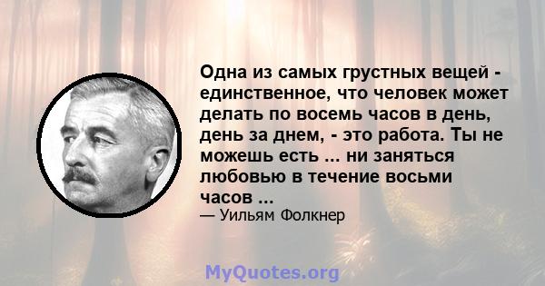 Одна из самых грустных вещей - единственное, что человек может делать по восемь часов в день, день за днем, - это работа. Ты не можешь есть ... ни заняться любовью в течение восьми часов ...