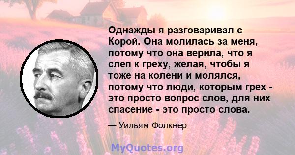 Однажды я разговаривал с Корой. Она молилась за меня, потому что она верила, что я слеп к греху, желая, чтобы я тоже на колени и молялся, потому что люди, которым грех - это просто вопрос слов, для них спасение - это