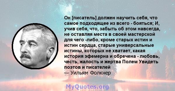 Он [писатель] должен научить себя, что самое подходящее из всего - бояться; И, учив себя, что, забыть об этом навсегда, не оставляя места в своей мастерской для чего -либо, кроме старых истин и истин сердца, старые