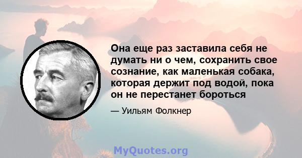 Она еще раз заставила себя не думать ни о чем, сохранить свое сознание, как маленькая собака, которая держит под водой, пока он не перестанет бороться