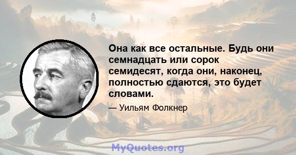 Она как все остальные. Будь они семнадцать или сорок семидесят, когда они, наконец, полностью сдаются, это будет словами.