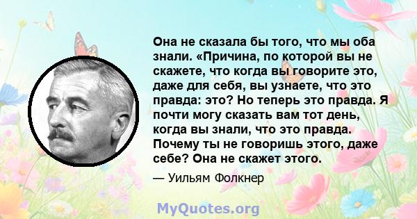 Она не сказала бы того, что мы оба знали. «Причина, по которой вы не скажете, что когда вы говорите это, даже для себя, вы узнаете, что это правда: это? Но теперь это правда. Я почти могу сказать вам тот день, когда вы