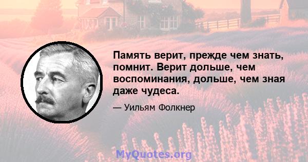 Память верит, прежде чем знать, помнит. Верит дольше, чем воспоминания, дольше, чем зная даже чудеса.