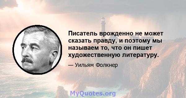 Писатель врожденно не может сказать правду, и поэтому мы называем то, что он пишет художественную литературу.