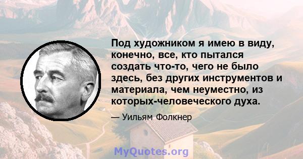 Под художником я имею в виду, конечно, все, кто пытался создать что-то, чего не было здесь, без других инструментов и материала, чем неуместно, из которых-человеческого духа.