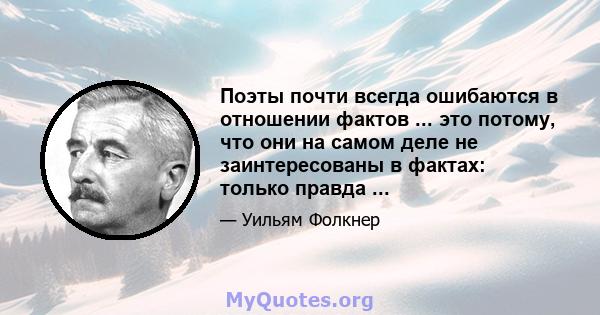 Поэты почти всегда ошибаются в отношении фактов ... это потому, что они на самом деле не заинтересованы в фактах: только правда ...