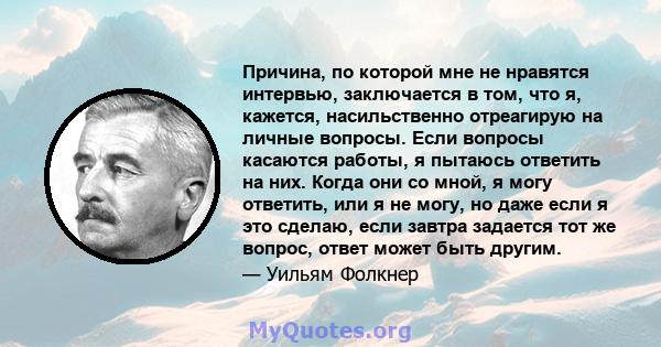 Причина, по которой мне не нравятся интервью, заключается в том, что я, кажется, насильственно отреагирую на личные вопросы. Если вопросы касаются работы, я пытаюсь ответить на них. Когда они со мной, я могу ответить,