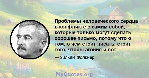 Проблемы человеческого сердца в конфликте с самим собой, которые только могут сделать хорошее письмо, потому что о том, о чем стоит писать, стоит того, чтобы агония и пот