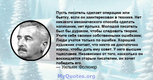 Пусть писатель сделает операцию или бьетку, если он заинтересован в технике. Нет никакого механического способа сделать написание, нет ярлыка. Молодой писатель был бы дураком, чтобы следовать теории. Учите себя своими