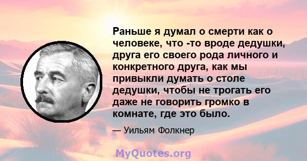 Раньше я думал о смерти как о человеке, что -то вроде дедушки, друга его своего рода личного и конкретного друга, как мы привыкли думать о столе дедушки, чтобы не трогать его даже не говорить громко в комнате, где это