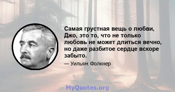 Самая грустная вещь о любви, Джо, это то, что не только любовь не может длиться вечно, но даже разбитое сердце вскоре забыто.